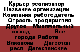 Курьер-реализатор › Название организации ­ Компания-работодатель › Отрасль предприятия ­ Другое › Минимальный оклад ­ 20 000 - Все города Работа » Вакансии   . Дагестан респ.,Дагестанские Огни г.